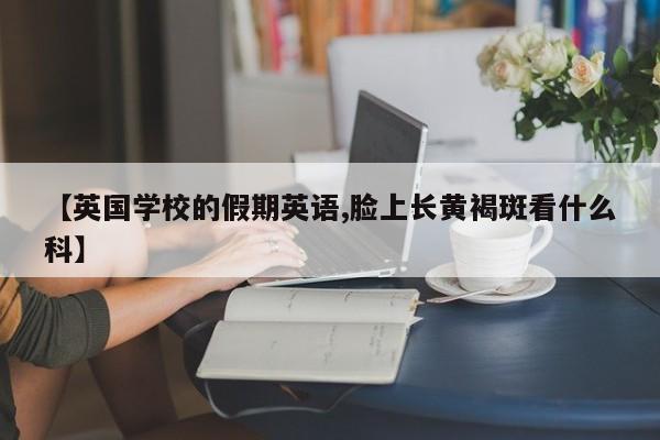 【英国学校的假期英语,脸上长黄褐斑看什么科】