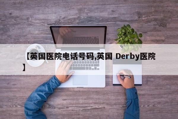 【英国医院电话号码,英国 Derby医院】