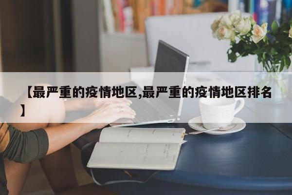 【最严重的疫情地区,最严重的疫情地区排名】