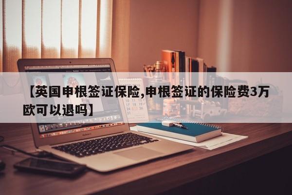 【英国申根签证保险,申根签证的保险费3万欧可以退吗】