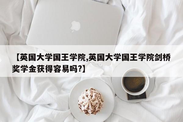 【英国大学国王学院,英国大学国王学院剑桥奖学金获得容易吗?】