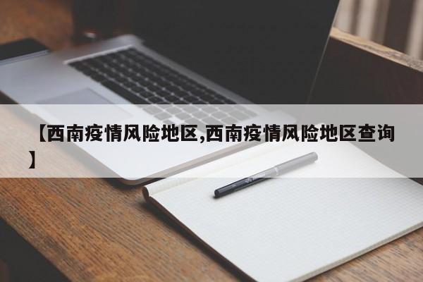 【西南疫情风险地区,西南疫情风险地区查询】