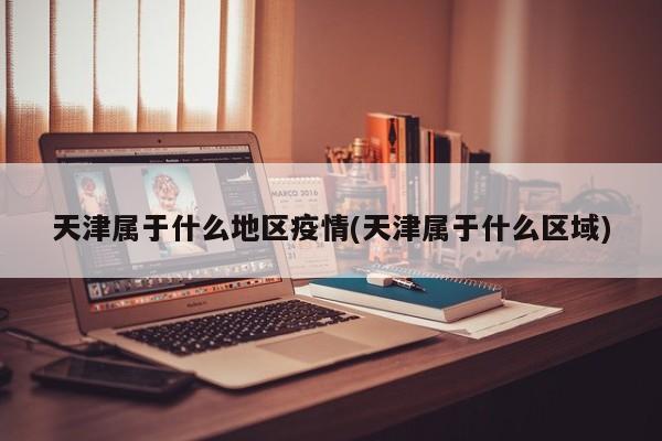 天津属于什么地区疫情(天津属于什么区域)
