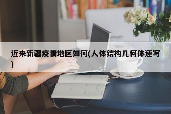 近来新疆疫情地区如何(人体结构几何体速写)