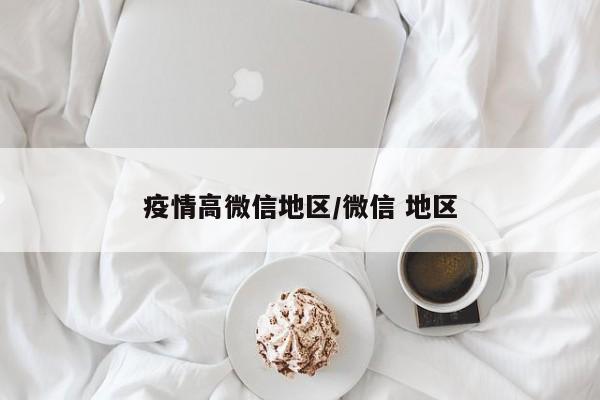 疫情高微信地区/微信 地区