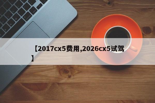 【2017cx5费用,2026cx5试驾】