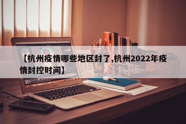 【杭州疫情哪些地区封了,杭州2022年疫情封控时间】