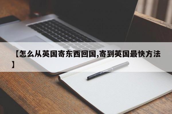 【怎么从英国寄东西回国,寄到英国最快方法】