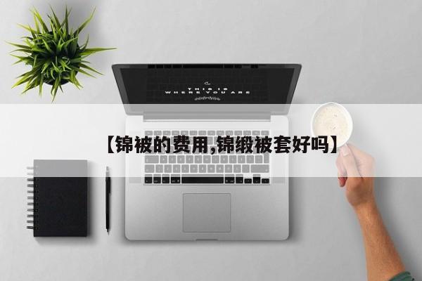 【锦被的费用,锦缎被套好吗】