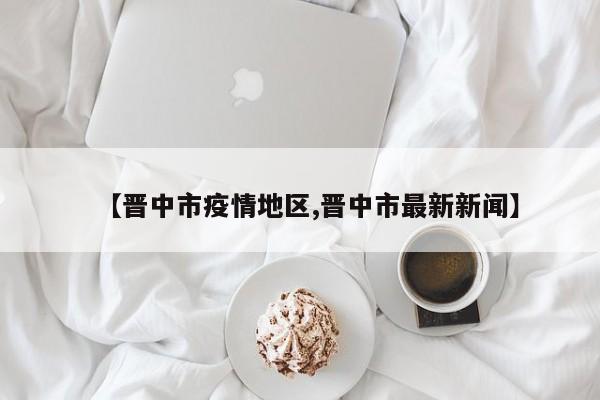 【晋中市疫情地区,晋中市最新新闻】
