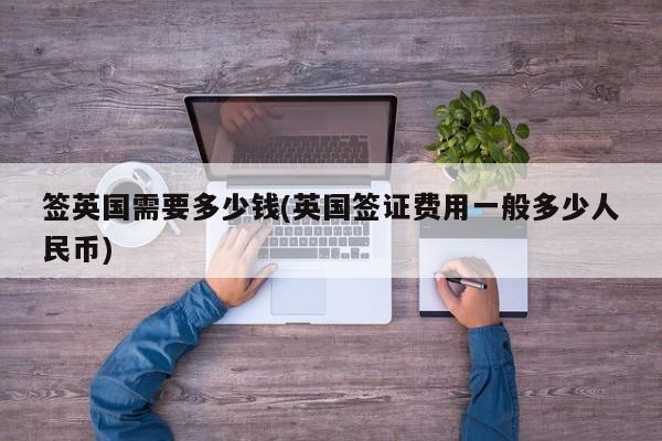 签英国需要多少钱(英国签证费用一般多少人民币)