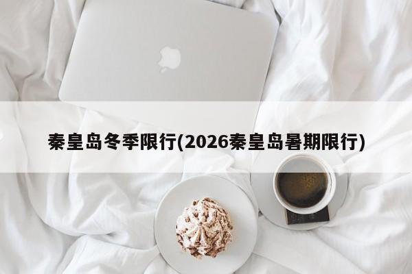 秦皇岛冬季限行(2026秦皇岛暑期限行)
