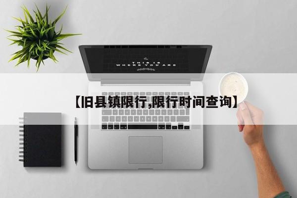 【旧县镇限行,限行时间查询】