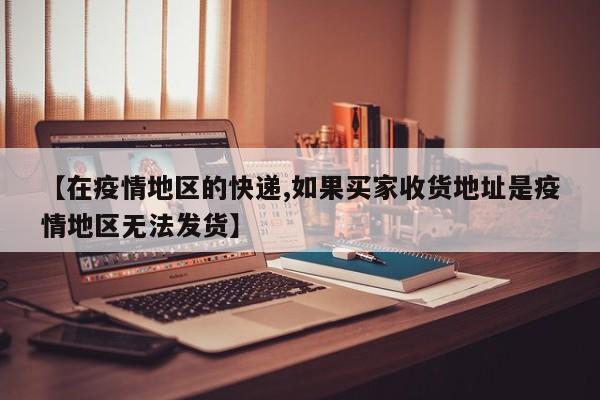 【在疫情地区的快递,如果买家收货地址是疫情地区无法发货】