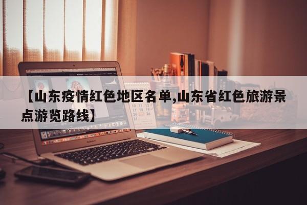 【山东疫情红色地区名单,山东省红色旅游景点游览路线】