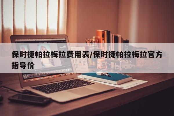 保时捷帕拉梅拉费用表/保时捷帕拉梅拉官方指导价