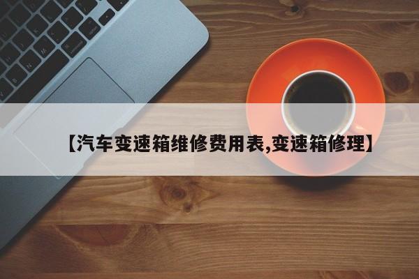 【汽车变速箱维修费用表,变速箱修理】