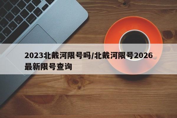 2023北戴河限号吗/北戴河限号2026最新限号查询