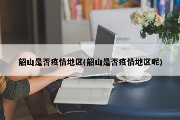 韶山是否疫情地区(韶山是否疫情地区呢)