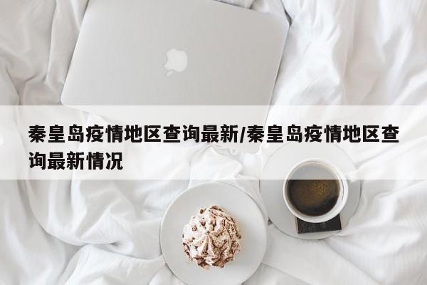 秦皇岛疫情地区查询最新/秦皇岛疫情地区查询最新情况