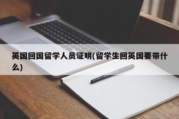 英国回国留学人员证明(留学生回英国要带什么)