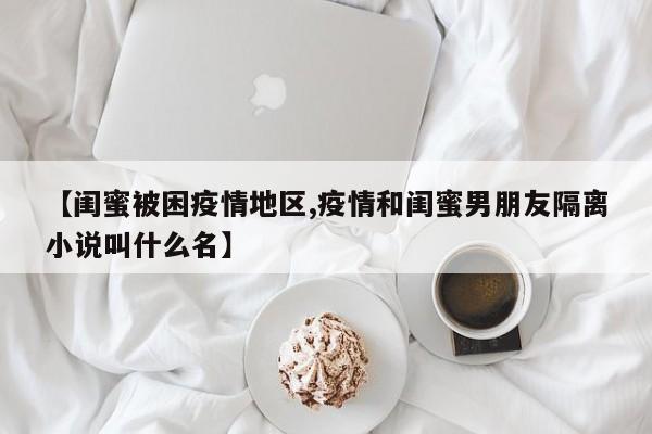 【闺蜜被困疫情地区,疫情和闺蜜男朋友隔离小说叫什么名】
