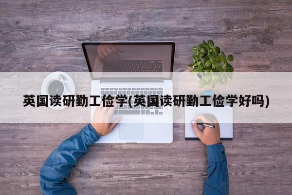 英国读研勤工俭学(英国读研勤工俭学好吗)