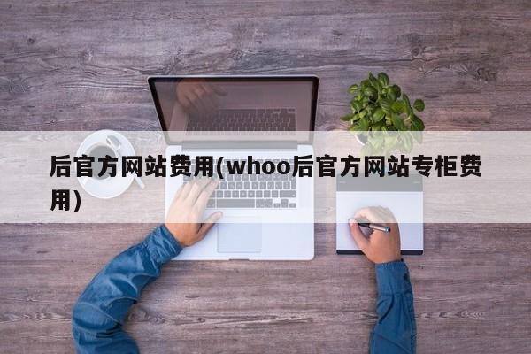 后官方网站费用(whoo后官方网站专柜费用)