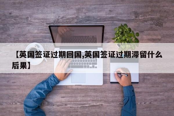 【英国签证过期回国,英国签证过期滞留什么后果】