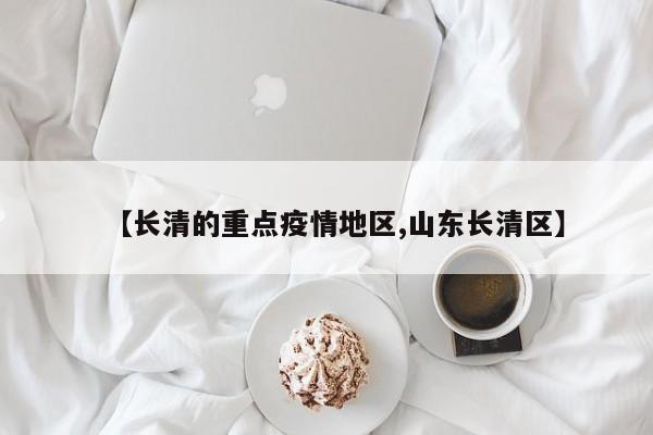 【长清的重点疫情地区,山东长清区】