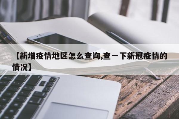 【新增疫情地区怎么查询,查一下新冠疫情的情况】