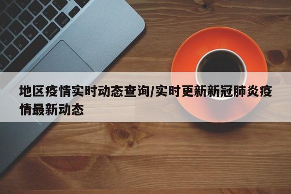 地区疫情实时动态查询/实时更新新冠肺炎疫情最新动态