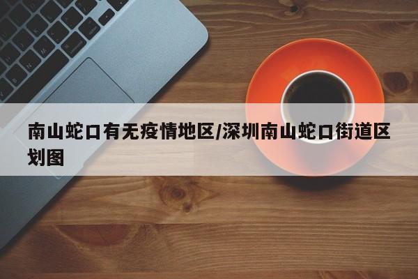 南山蛇口有无疫情地区/深圳南山蛇口街道区划图