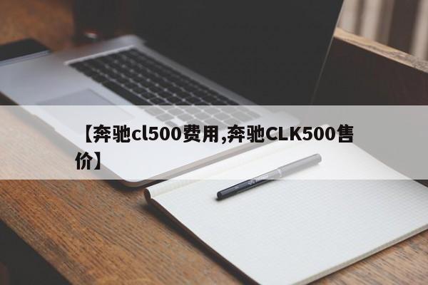 【奔驰cl500费用,奔驰CLK500售价】