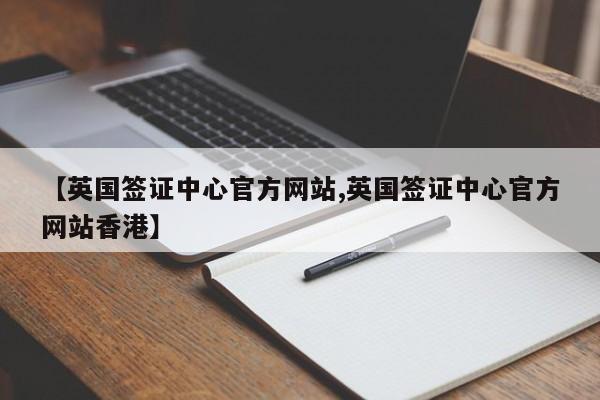【英国签证中心官方网站,英国签证中心官方网站香港】