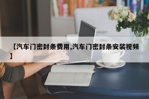 【汽车门密封条费用,汽车门密封条安装视频】