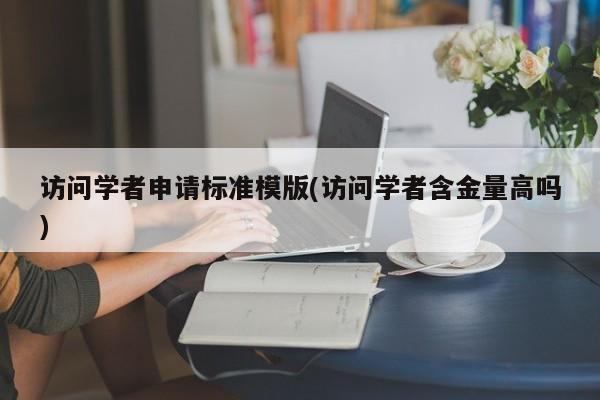 访问学者申请标准模版(访问学者含金量高吗)