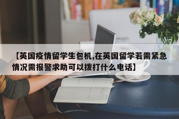 【英国疫情留学生包机,在英国留学若需紧急情况需报警求助可以拨打什么电话】