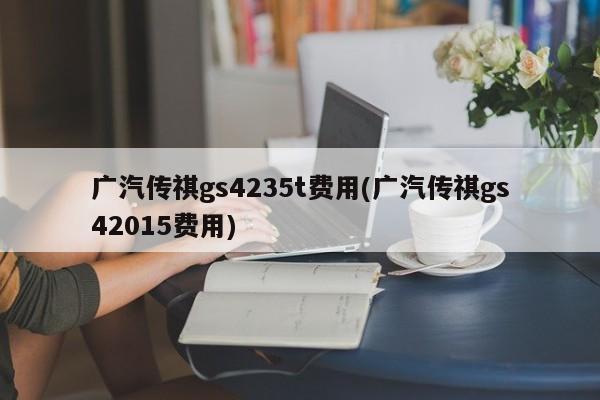 广汽传祺gs4235t费用(广汽传祺gs42015费用)