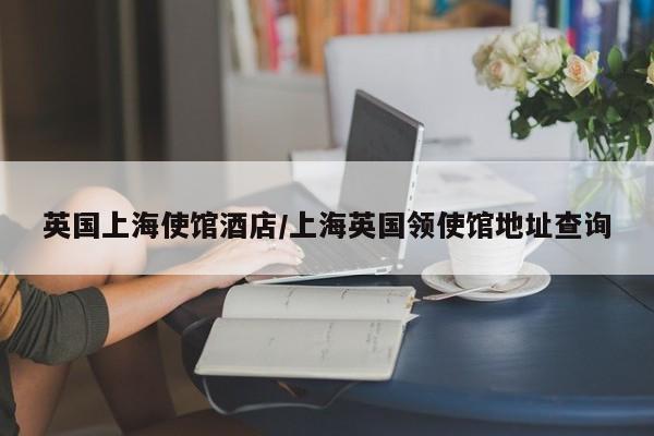英国上海使馆酒店/上海英国领使馆地址查询