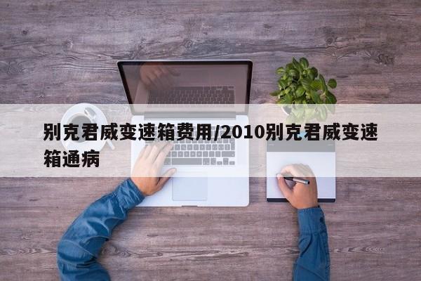别克君威变速箱费用/2010别克君威变速箱通病