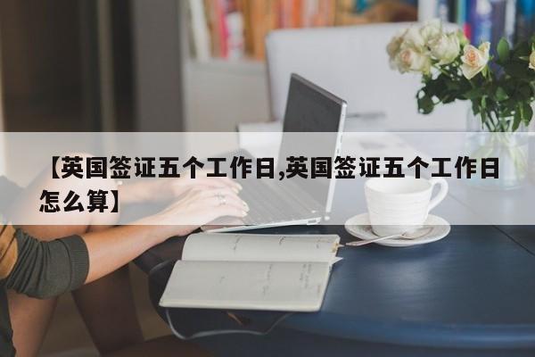 【英国签证五个工作日,英国签证五个工作日怎么算】