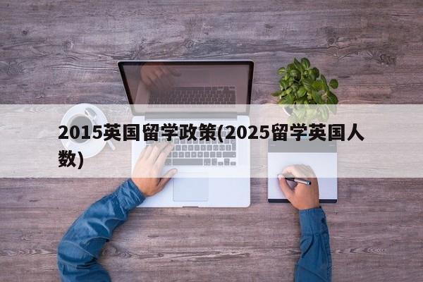 2015英国留学政策(2025留学英国人数)