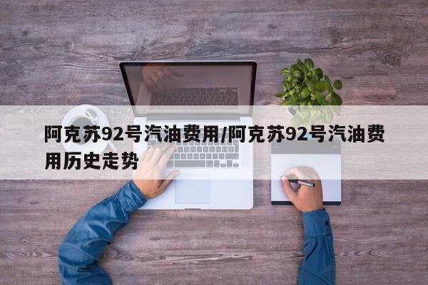 阿克苏92号汽油费用/阿克苏92号汽油费用历史走势
