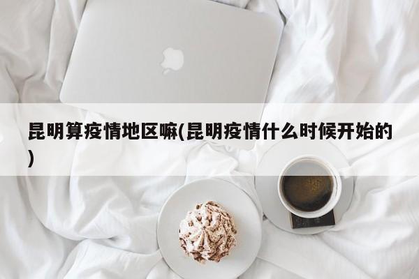 昆明算疫情地区嘛(昆明疫情什么时候开始的)