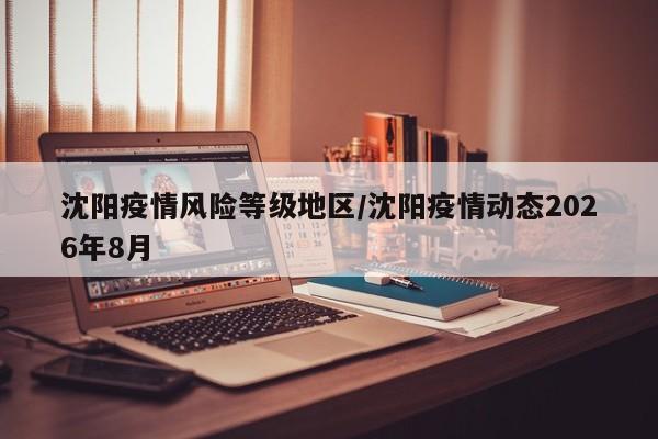 沈阳疫情风险等级地区/沈阳疫情动态2026年8月