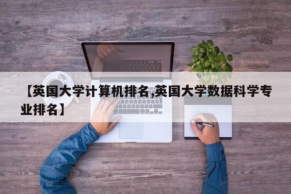 【英国大学计算机排名,英国大学数据科学专业排名】