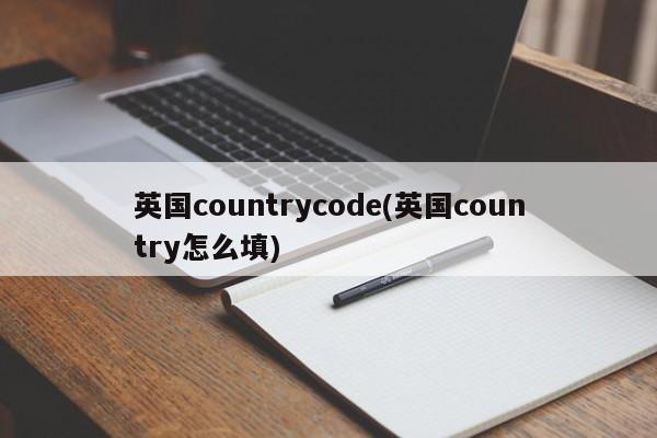 英国countrycode(英国country怎么填)