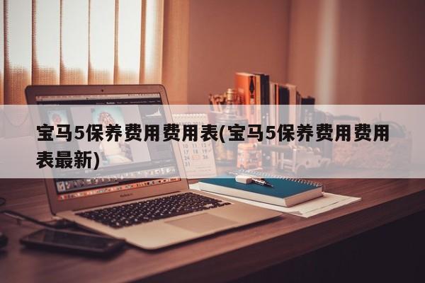 宝马5保养费用费用表(宝马5保养费用费用表最新)