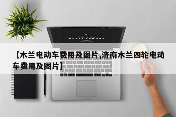 【木兰电动车费用及图片,济南木兰四轮电动车费用及图片】